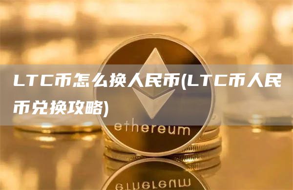 LTC币怎么换人民币 - LTC币人民币兑换攻略